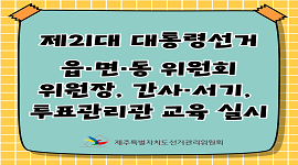  제21대 대통령선거 읍·면·동위원회 위원장, 간사·서기, 투표관리관 교육 실시