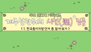 제주선관위의 시선(選) 집중 "1. 전국동시지방선거 등 알아보기"