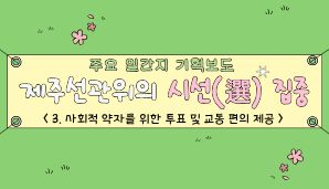 제주선관위의 시선(選) 집중 "3. 사회적 약자를 위한 투표 및 교통 편의 제공"