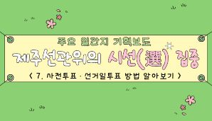 제주선관위의 시선(選) 집중 "7. 사전투표·선거일투표 방법 알아보기"